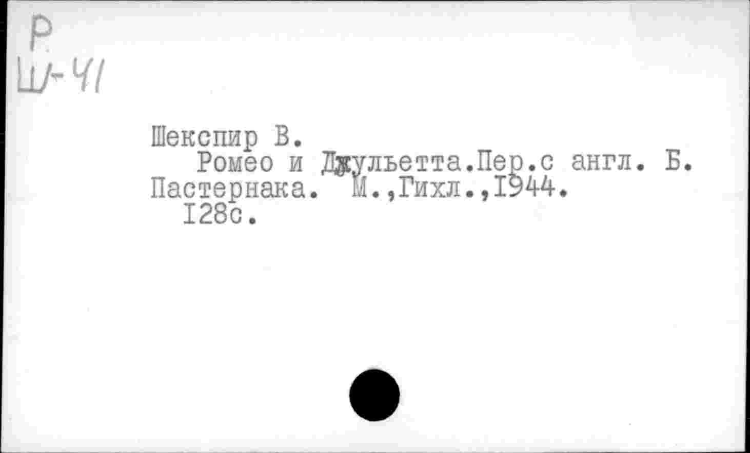 ﻿Шекспир В.
Ромео и Джульетта.Пер.с англ. Б.
Пастернака. кЕ ,Гихл.,1944.
128с.